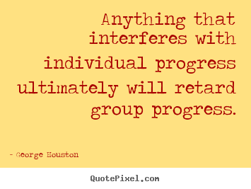 Anything that interferes with individual progress ultimately.. George Houston famous success quotes