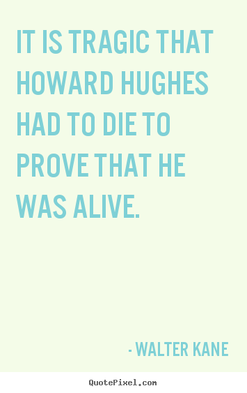 Walter Kane picture quotes - It is tragic that howard hughes had to die to prove that he was alive. - Success quote