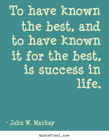 John W. Mackay picture quotes - To have known the best, and to have known it for.. - Success quotes