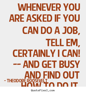 Theodore Roosevelt picture quotes - Whenever you are asked if you can do a job, tell.. - Success quotes