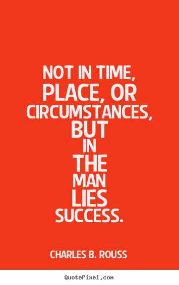 Charles B. Rouss picture quote - Not in time, place, or circumstances, but in the man lies success. - Success quotes