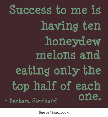 Success quotes - Success to me is having ten honeydew melons and eating..