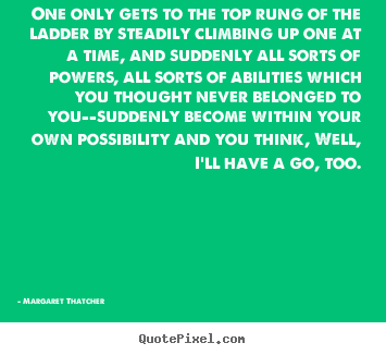 One only gets to the top rung of the ladder by steadily climbing up one.. Margaret Thatcher best success quotes