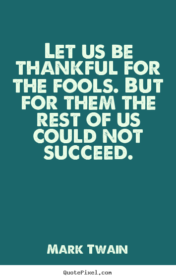 Let us be thankful for the fools. but for them the rest of us could not.. Mark Twain top success quotes