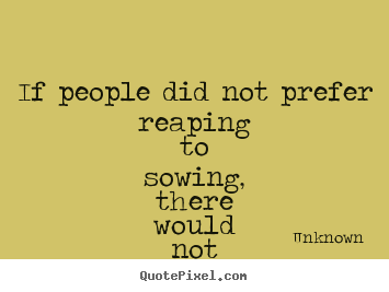 Unknown picture quote - If people did not prefer reaping to sowing, there would not be a hungry.. - Success quotes