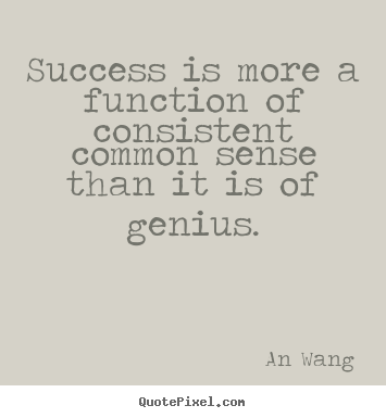 Success is more a function of consistent common sense than it is.. An Wang famous success quotes