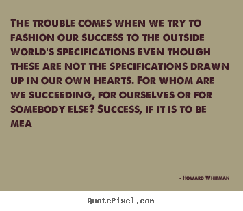 Quote about success - The trouble comes when we try to fashion our success..