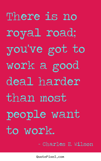 Charles E. Wilson picture quotes - There is no royal road; you've got to work.. - Success quote