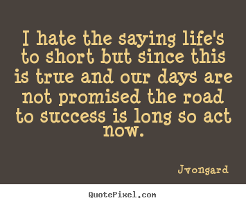 Quotes about success - I hate the saying life's to short but since this is..