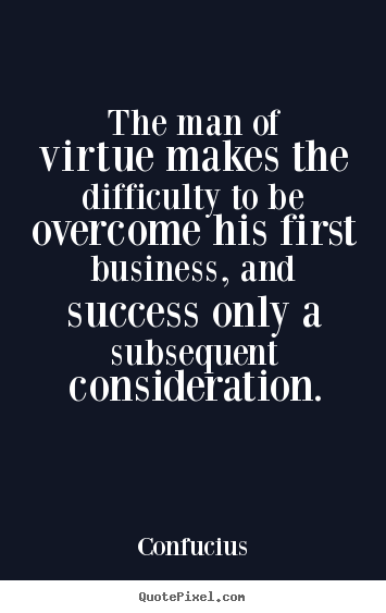 The man of virtue makes the difficulty to be overcome his.. Confucius popular success quote