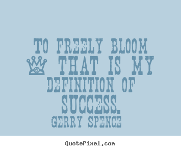 Design your own picture quote about success - To freely bloom - that is my definition of success.