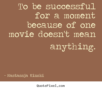 To be successful for a moment because of one.. Nastassja Kinski famous success quote