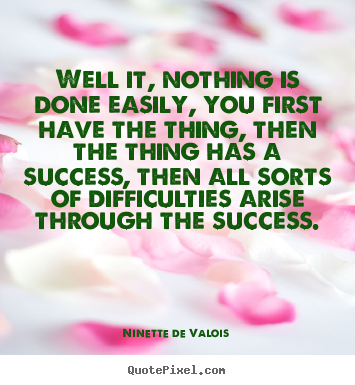 Quotes about success - Well it, nothing is done easily, you first have the thing,..