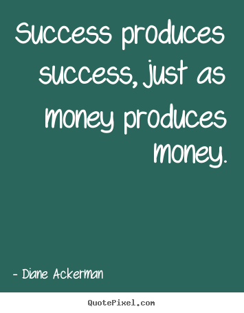 Diane Ackerman picture quotes - Success produces success, just as money produces money. - Success quote