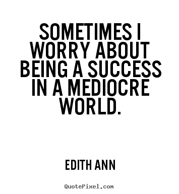 Design your own image quotes about success - Sometimes i worry about being a success in a mediocre world.