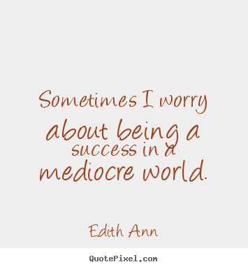 Quotes about success - Sometimes i worry about being a success in a mediocre world.