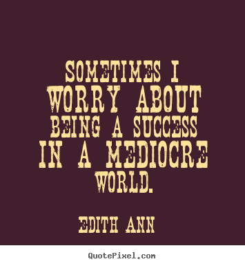 Sayings about success - Sometimes i worry about being a success in a mediocre world.