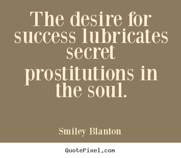 Quotes about success - The desire for success lubricates secret prostitutions in the soul.