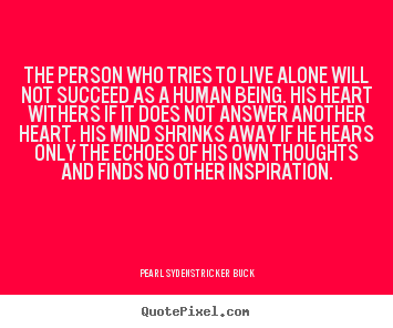Pearl Sydenstricker Buck image quotes - The person who tries to live alone will not succeed as.. - Success sayings