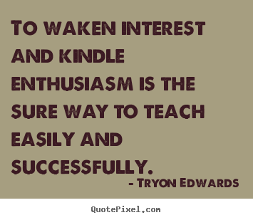 To waken interest and kindle enthusiasm is the sure way to teach easily.. Tryon Edwards  success quotes