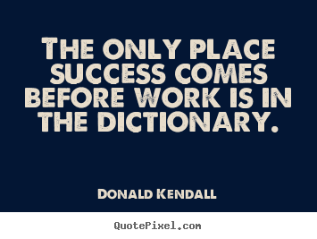 Donald Kendall image quotes - The only place success comes before work is in.. - Success quotes