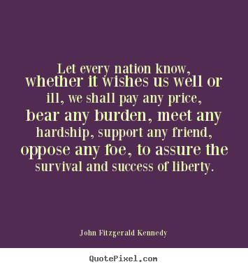 Let every nation know, whether it wishes us well or.. John Fitzgerald Kennedy top success quote