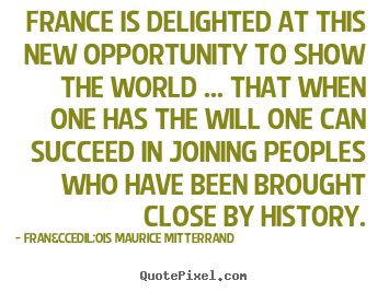 Fran&ccedil;ois Maurice Mitterrand pictures sayings - France is delighted at this new opportunity to show the world.. - Success quotes
