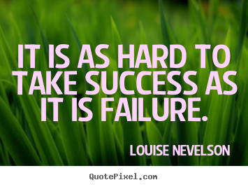 It is as hard to take success as it is failure. Louise Nevelson greatest success quotes