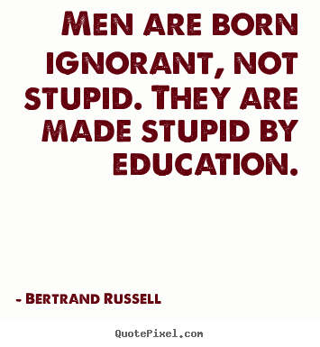 Men are born ignorant, not stupid. they are made.. Bertrand Russell popular success quote