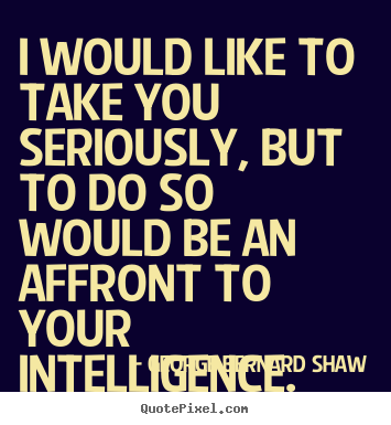 I would like to take you seriously, but to do so would be an affront.. George Bernard Shaw great success quote