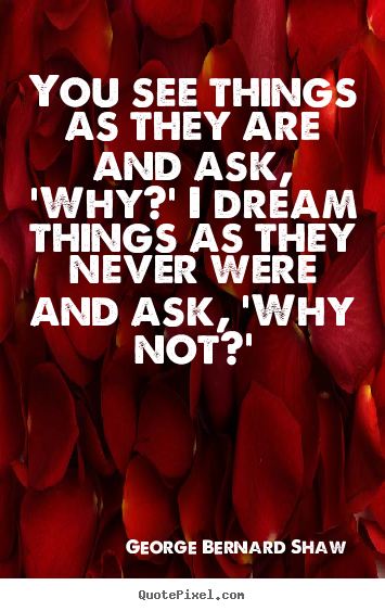 George Bernard Shaw picture quotes - You see things as they are and ask, 'why?' i dream things as they.. - Success quotes