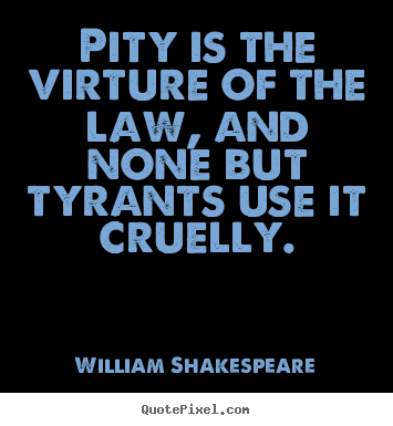 Pity is the virture of the law, and none but tyrants.. William Shakespeare top success quote