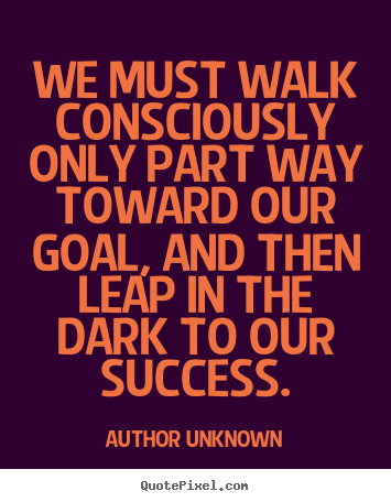 Success sayings - We must walk consciously only part way toward our goal,..