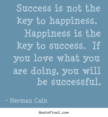 Success is not the key to happiness. happiness.. Herman Cain great success quotes