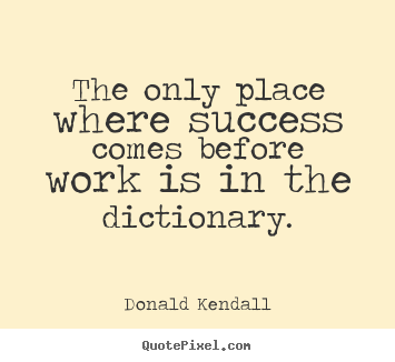 The only place where success comes before.. Donald Kendall good success sayings
