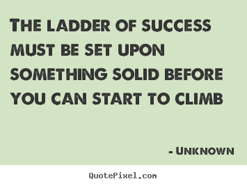 Customize picture quotes about success - The ladder of success must be set upon something solid before..