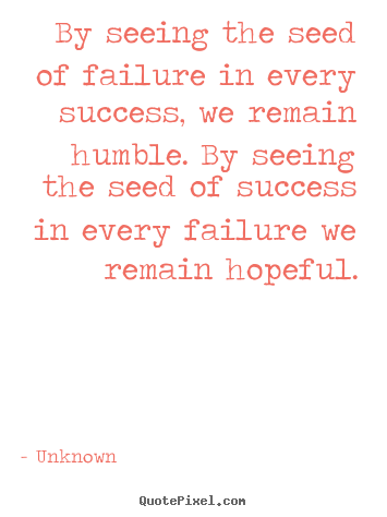 Success quotes - By seeing the seed of failure in every success, we remain humble. by..