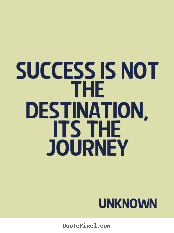Unknown picture quote - Success is not the destination, its the journey - Success quotes