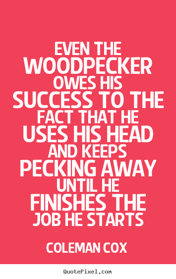 Even the woodpecker owes his success to the fact that he.. Coleman Cox top success quote