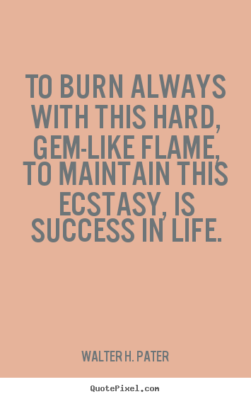 Walter H. Pater picture quotes - To burn always with this hard, gem-like flame, to maintain.. - Success quotes