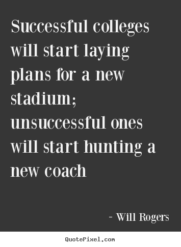 Successful colleges will start laying plans for a new stadium; unsuccessful.. Will Rogers  success quotes