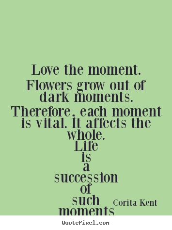 Love the moment. flowers grow out of dark moments. therefore, each.. Corita Kent good success quote