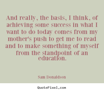 Sam Donaldson picture quotes - And really, the basis, i think, of achieving.. - Success quote