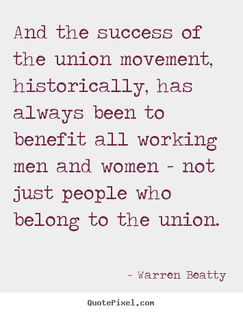 Warren Beatty picture quote - And the success of the union movement, historically,.. - Success quotes