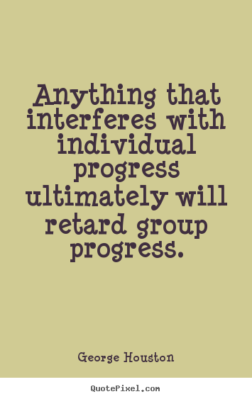 Anything that interferes with individual.. George Houston great success quotes