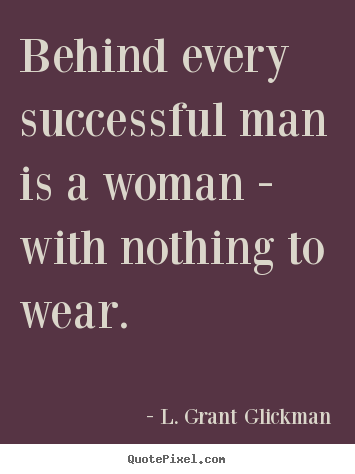 Create your own picture quotes about success - Behind every successful man is a woman - with nothing to wear.