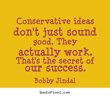 Conservative ideas don't just sound good. they actually.. Bobby Jindal great success quotes