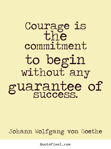 Create picture quotes about success - Courage is the commitment to begin without any guarantee of success.