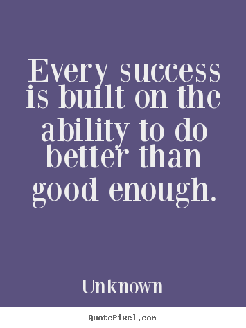 Every success is built on the ability to do better than good enough. Unknown  success quote