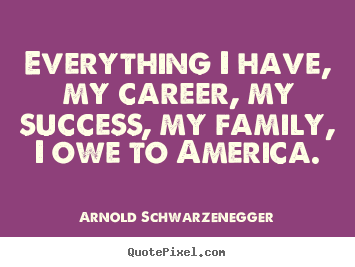 Quotes about success - Everything i have, my career, my success, my family, i owe to america.